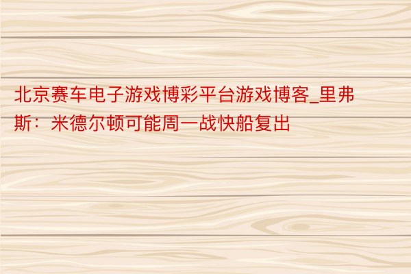 北京赛车电子游戏博彩平台游戏博客_里弗斯：米德尔顿可能周一战快船复出