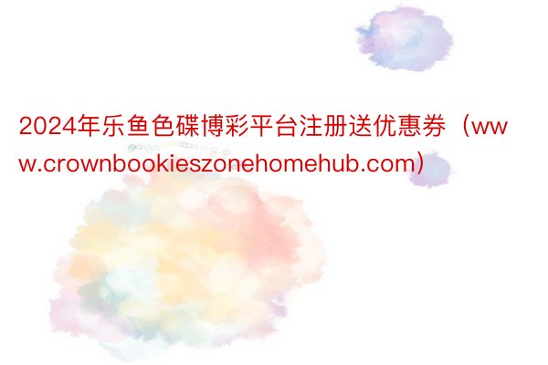 2024年乐鱼色碟博彩平台注册送优惠券（www.crownbookieszonehomehub.com）