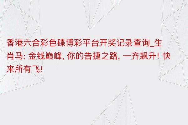 香港六合彩色碟博彩平台开奖记录查询_生肖马: 金钱巅峰, 你的告捷之路, 一齐飙升! 快来所有飞!