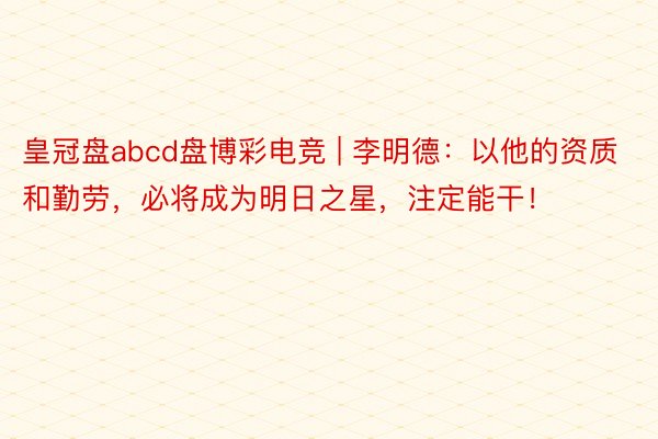 皇冠盘abcd盘博彩电竞 | 李明德：以他的资质和勤劳，必将成为明日之星，注定能干！