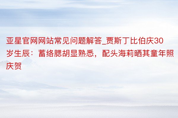 亚星官网网站常见问题解答_贾斯丁比伯庆30岁生辰：蓄络腮胡显熟悉，配头海莉晒其童年照庆贺