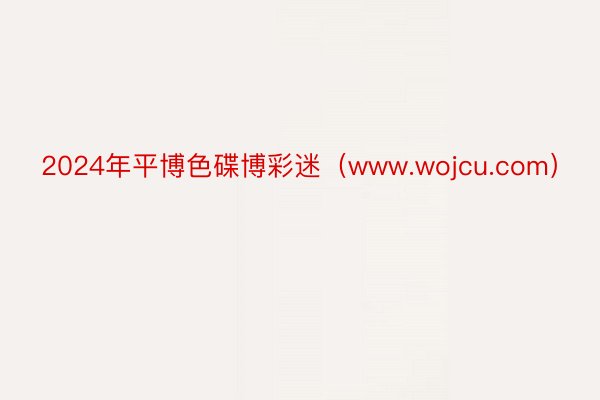 2024年平博色碟博彩迷（www.wojcu.com）