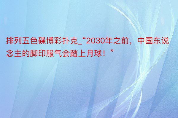 排列五色碟博彩扑克_“2030年之前，中国东说念主的脚印服气会踏上月球！”