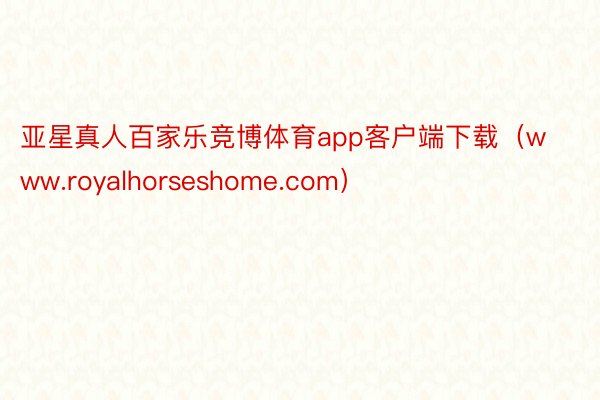 亚星真人百家乐竞博体育app客户端下载（www.royalhorseshome.com）