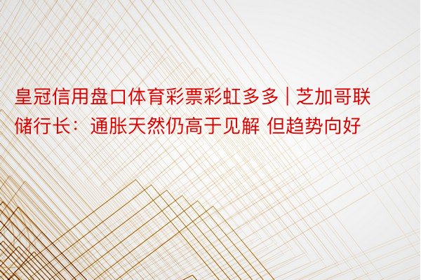 皇冠信用盘口体育彩票彩虹多多 | 芝加哥联储行长：通胀天然仍高于见解 但趋势向好