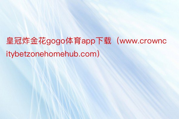 皇冠炸金花gogo体育app下载（www.crowncitybetzonehomehub.com）