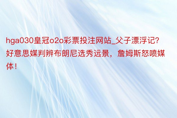 hga030皇冠o2o彩票投注网站_父子漂浮记？好意思媒判辨布朗尼选秀远景，詹姆斯怒喷媒体！