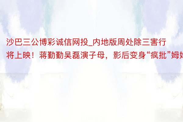 沙巴三公博彩诚信网投_内地版周处除三害行将上映！蒋勤勤吴磊演子母，影后变身“疯批”姆妈