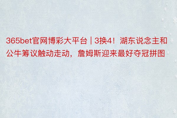 365bet官网博彩大平台 | 3换4！湖东说念主和公牛筹议触动走动，詹姆斯迎来最好夺冠拼图