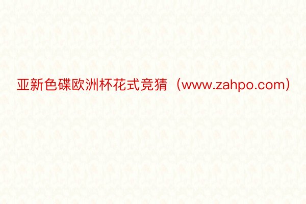 亚新色碟欧洲杯花式竞猜（www.zahpo.com）