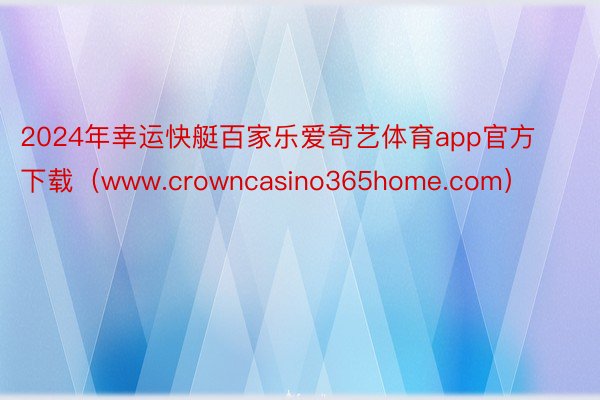 2024年幸运快艇百家乐爱奇艺体育app官方下载（www.crowncasino365home.com）