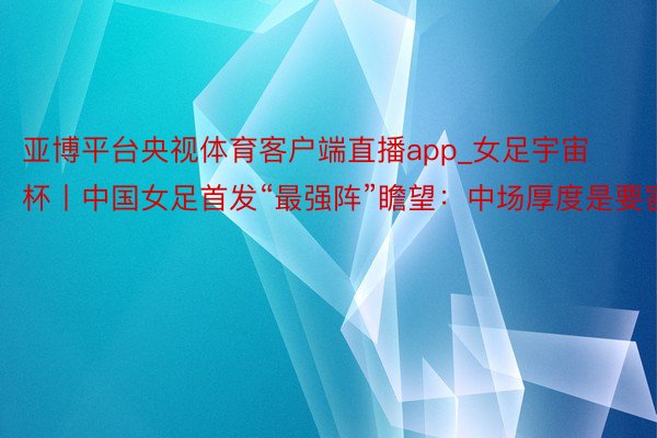 亚博平台央视体育客户端直播app_女足宇宙杯丨中国女足首发“最强阵”瞻望：中场厚度是要害