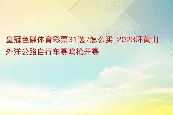 皇冠色碟体育彩票31选7怎么买_2023环黄山外洋公路自行车赛鸣枪开赛