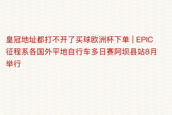 皇冠地址都打不开了买球欧洲杯下单 | EPIC征程系各国外平地自行车多日赛阿坝县站8月举行