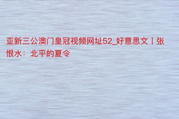 亚新三公澳门皇冠视频网址52_好意思文丨张恨水：北平的夏令