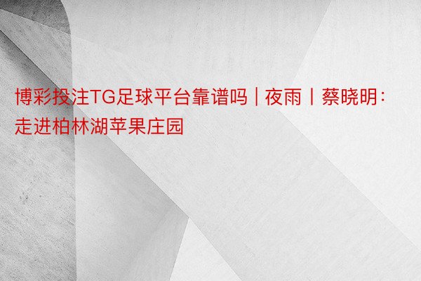 博彩投注TG足球平台靠谱吗 | 夜雨丨蔡晓明：走进柏林湖苹果庄园