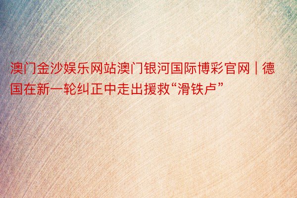 澳门金沙娱乐网站澳门银河国际博彩官网 | 德国在新一轮纠正中走出援救“滑铁卢”