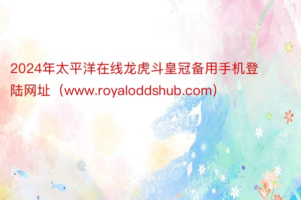 2024年太平洋在线龙虎斗皇冠备用手机登陆网址（www.royaloddshub.com）
