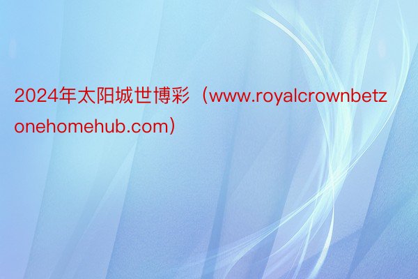 2024年太阳城世博彩（www.royalcrownbetzonehomehub.com）