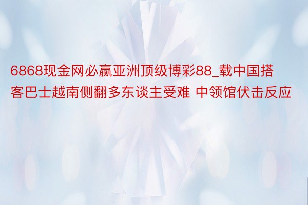 6868现金网必赢亚洲顶级博彩88_载中国搭客巴士越南侧翻多东谈主受难 中领馆伏击反应