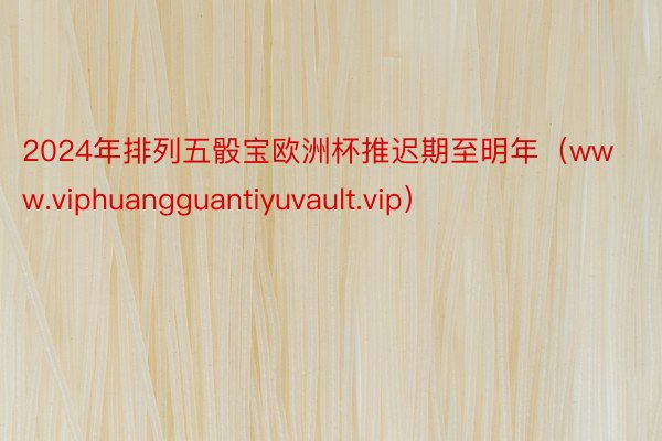 2024年排列五骰宝欧洲杯推迟期至明年（www.viphuangguantiyuvault.vip）