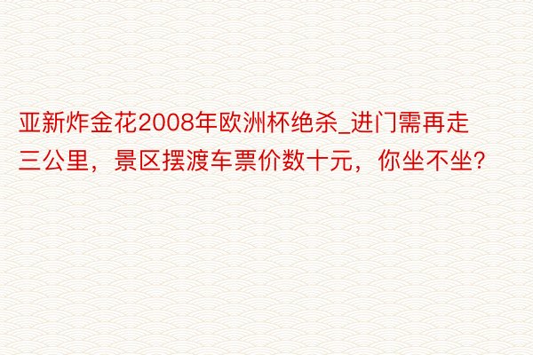 亚新炸金花2008年欧洲杯绝杀_进门需再走三公里，景区摆渡车票价数十元，你坐不坐？