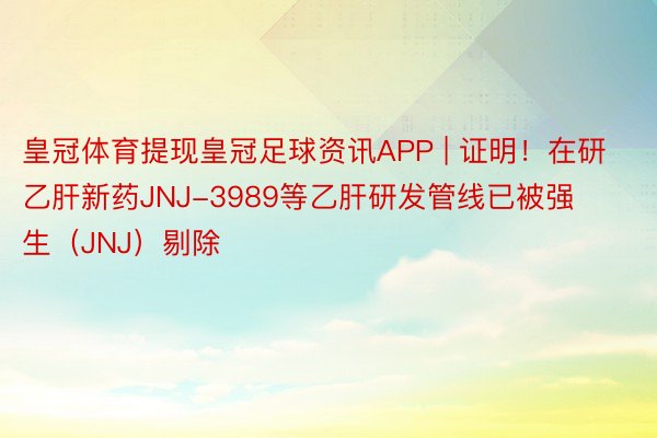 皇冠体育提现皇冠足球资讯APP | 证明！在研乙肝新药JNJ-3989等乙肝研发管线已被强生（JNJ）剔除