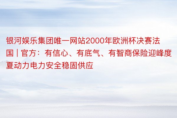 银河娱乐集团唯一网站2000年欧洲杯决赛法国 | 官方：有信心、有底气、有智商保险迎峰度夏动力电力安全稳固供应