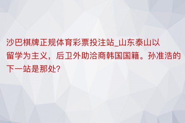 沙巴棋牌正规体育彩票投注站_山东泰山以留学为主义，后卫外助洽商韩国国籍。孙准浩的下一站是那处？
