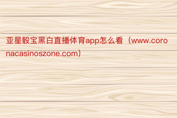 亚星骰宝黑白直播体育app怎么看（www.coronacasinoszone.com）