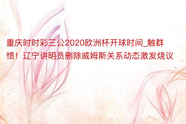 重庆时时彩三公2020欧洲杯开球时间_触群愤！辽宁讲明员删除威姆斯关系动态激发烧议