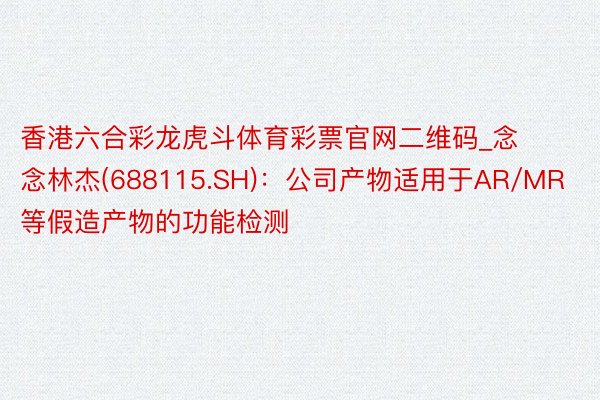 香港六合彩龙虎斗体育彩票官网二维码_念念林杰(688115.SH)：公司产物适用于AR/MR等假造产物的功能检测