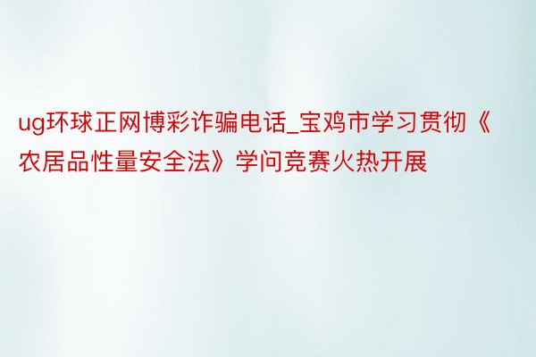 ug环球正网博彩诈骗电话_宝鸡市学习贯彻《农居品性量安全法》学问竞赛火热开展