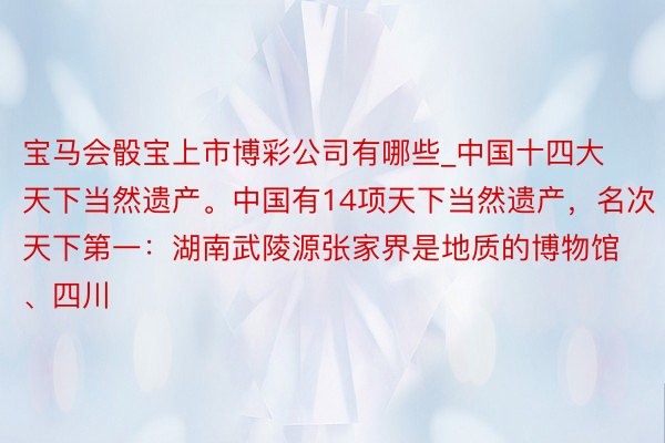 宝马会骰宝上市博彩公司有哪些_中国十四大天下当然遗产。中国有14项天下当然遗产，名次天下第一：湖南武陵源张家界是地质的博物馆、四川