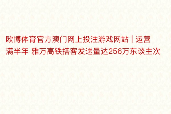 欧博体育官方澳门网上投注游戏网站 | 运营满半年 雅万高铁搭客发送量达256万东谈主次