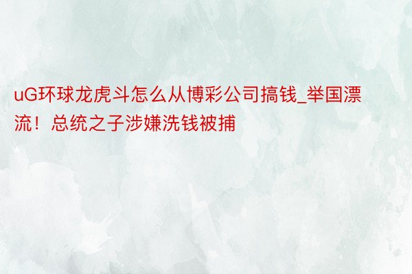 uG环球龙虎斗怎么从博彩公司搞钱_举国漂流！总统之子涉嫌洗钱被捕