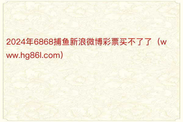 2024年6868捕鱼新浪微博彩票买不了了（www.hg86l.com）