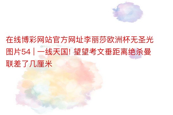 在线博彩网站官方网址李丽莎欧洲杯无圣光图片54 | 一线天国! 望望考文垂距离绝杀曼联差了几厘米
