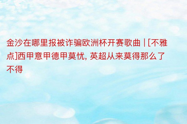 金沙在哪里报被诈骗欧洲杯开赛歌曲 | [不雅点]西甲意甲德甲莫忧, 英超从来莫得那么了不得