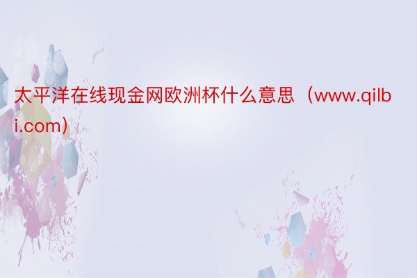 太平洋在线现金网欧洲杯什么意思（www.qilbi.com）