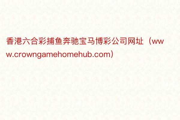 香港六合彩捕鱼奔驰宝马博彩公司网址（www.crowngamehomehub.com）