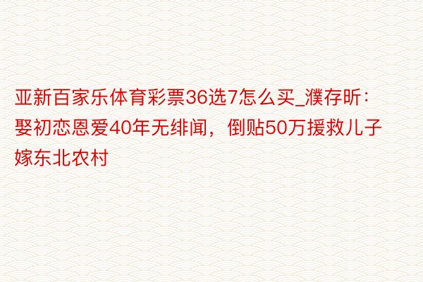 亚新百家乐体育彩票36选7怎么买_濮存昕：娶初恋恩爱40年无绯闻，倒贴50万援救儿子嫁东北农村