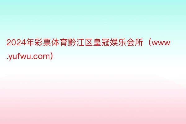 2024年彩票体育黔江区皇冠娱乐会所（www.yufwu.com）