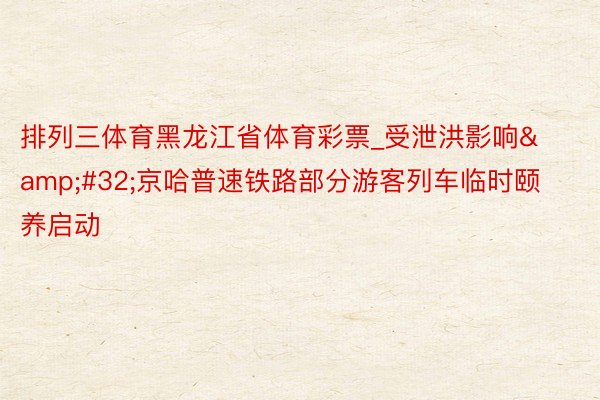 排列三体育黑龙江省体育彩票_受泄洪影响&#32;京哈普速铁路部分游客列车临时颐养启动