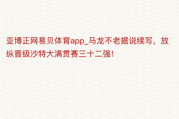 亚博正网易贝体育app_马龙不老据说续写，放纵晋级沙特大满贯赛三十二强！