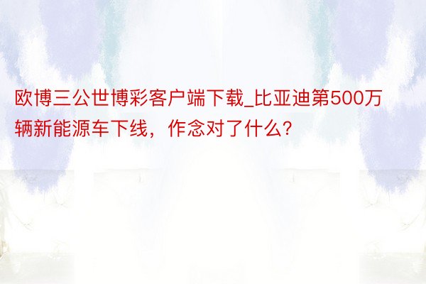 欧博三公世博彩客户端下载_比亚迪第500万辆新能源车下线，作念对了什么？