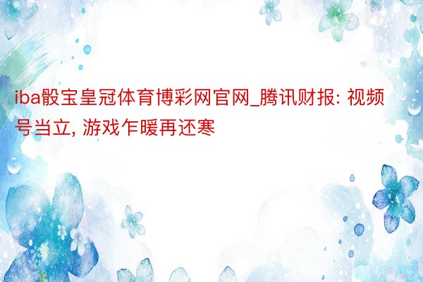 iba骰宝皇冠体育博彩网官网_腾讯财报: 视频号当立, 游戏乍暖再还寒