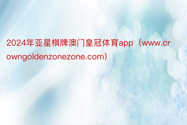2024年亚星棋牌澳门皇冠体育app（www.crowngoldenzonezone.com）