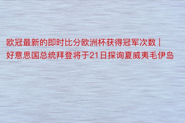 欧冠最新的即时比分欧洲杯获得冠军次数 | 好意思国总统拜登将于21日探询夏威夷毛伊岛