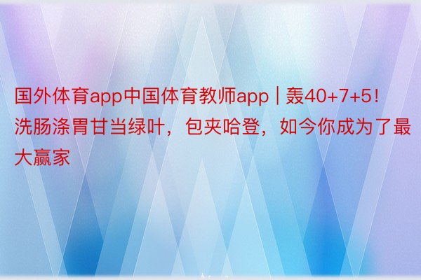 国外体育app中国体育教师app | 轰40+7+5！洗肠涤胃甘当绿叶，包夹哈登，如今你成为了最大赢家